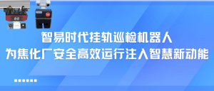 智易時(shí)代掛軌巡檢機(jī)器人：為焦化廠安全高效運(yùn)行注入智慧新動(dòng)能